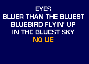 EYES
BLUER THAN THE BLUEST
BLUEBIRD FLYIN' UP
IN THE BLUEST SKY
N0 LIE