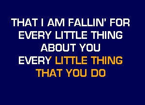 THAT I AM FALLIM FOR
EVERY LITI'LE THING
ABOUT YOU
EVERY LITI'LE THING
THAT YOU DO