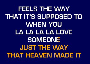 FEELS THE WAY
THAT ITS SUPPOSED T0
WHEN YOU
LA LA LA LA LOVE
SOMEONE
JUST THE WAY
THAT HEAVEN MADE IT