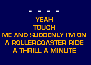 YEAH

TOUCH
ME AND SUDDENLY I'M ON

A ROLLERCOASTER RIDE
A THRILL A MINUTE