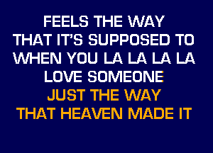 FEELS THE WAY
THAT ITS SUPPOSED T0
WHEN YOU LA LA LA LA

LOVE SOMEONE

JUST THE WAY
THAT HEAVEN MADE IT