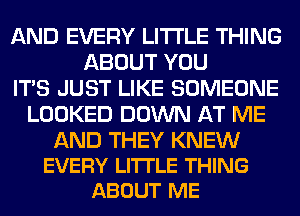 AND EVERY LITI'LE THING
ABOUT YOU
ITS JUST LIKE SOMEONE
LOOKED DOWN AT ME

AND THEY KNEW
EVERY LITTLE THING
ABOUT ME