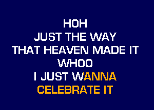 HOH
JUST THE WAY
THAT HEAVEN MADE IT
VVHOO
I JUST WANNA
CELEBRATE IT