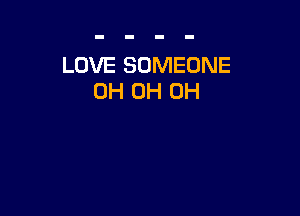 LOVE SOMEONE
0H 0H 0H