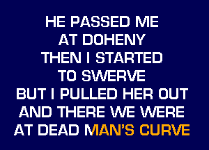 HE PASSED ME
AT DOHENY
THEN I STARTED
T0 SWERVE
BUT I PULLED HER OUT
AND THERE WE WERE
AT DEAD MAN'S CURVE