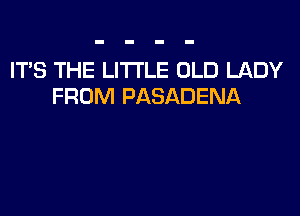 IT'S THE LITTLE OLD LADY
FROM PASADENA