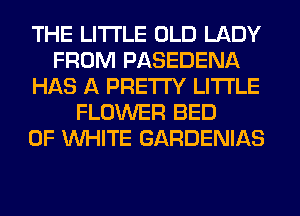 THE LITTLE OLD LADY
FROM PASEDENA
HAS A PRETTY LITI'LE
FLOWER BED
0F WHITE GARDENIAS