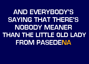 AND EVERYBODY'S
SAYING THAT THERE'S

NOBODY MEANER
THAN THE LITTLE OLD LADY

FROM PASEDENA