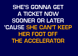 SHE'S GONNA GET
A TICKET NOW
SOONER 0R LATER
'CAUSE SHE CAN'T KEEP
HER FOOT OFF
THE ACCELERATOR