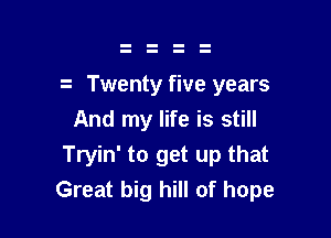 Twenty five years

And my life is still
Tryin' to get up that
Great big hill of hope
