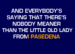 AND EVERYBODY'S
SAYING THAT THERE'S

NOBODY MEANER
THAN THE LITTLE OLD LADY

FROM PASEDENA