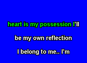 heart is my possession Pll

be my own reflection

I belong to me.. Pm