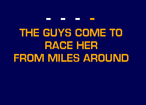 THE GUYS COME TO
RACE HER

FROM MILES AROUND