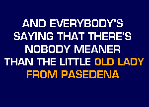AND EVERYBODY'S
SAYING THAT THERE'S

NOBODY MEANER
THAN THE LITTLE OLD LADY

FROM PASEDENA