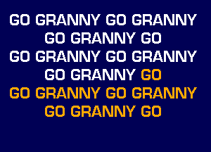 GO GRANNY GO GRANNY
GO GRANNY GO

GO GRANNY GO GRANNY
GO GRANNY GO

GO GRANNY GO GRANNY
GO GRANNY GO