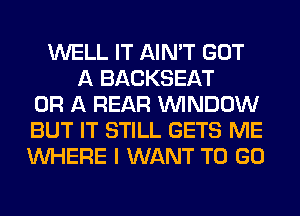 WELL IT AIN'T GOT
A BACKSEAT
OR A REAR WINDOW
BUT IT STILL GETS ME
WHERE I WANT TO GO