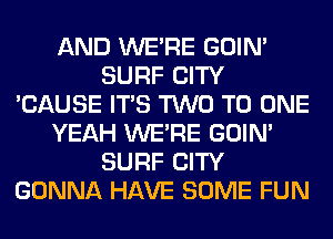 AND WERE GOIN'
SURF CITY
'CAUSE ITS TWO TO ONE
YEAH WERE GOIN'
SURF CITY
GONNA HAVE SOME FUN