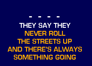 THEY SAY THEY
NEVER ROLL
THE STREETS UP
AND THERE'S ALWAYS
SOMETHING GOING