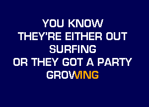 YOU KNOW
THEY'RE EITHER OUT
SURFING
0R THEY GOT A PARTY
GROWING