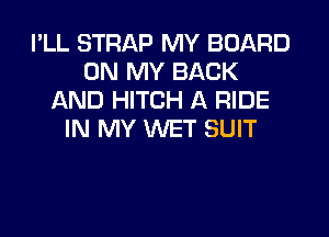 I'LL STRAP MY BOARD
ON MY BACK
AND HITCH A RIDE
IN MY WET SUIT