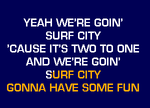 YEAH WERE GOIN'
SURF CITY
'CAUSE ITS TWO TO ONE
AND WERE GOIN'
SURF CITY
GONNA HAVE SOME FUN