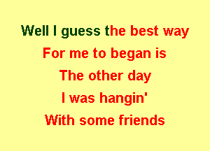 Well I guess the best way
For me to began is
The other day
I was hangin'

With some friends