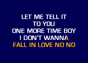 LET ME TELL IT
TO YOU
ONE MORE TIME BOY
I DON'T WANNA
FALL IN LOVE N0 N0