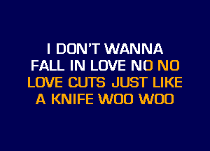 I DON'T WANNA
FALL IN LOVE NO NO
LOVE CUTS JUST LIKE

A KNIFE W00 W00