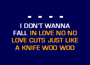 I DON'T WANNA
FALL IN LOVE NO NO
LOVE CUTS JUST LIKE

A KNIFE W00 W00