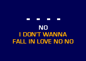 NO

I DON'T WANNA
FALL IN LOVE N0 N0