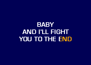 BABY
AND I'LL FIGHT

YOU TO THE END