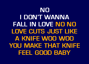 NO
I DON'T WANNA
FALL IN LOVE NO NO
LOVE CUTS JUST LIKE
A KNIFE W00 W00
YOU MAKE THAT KNIFE
FEEL GOOD BABY