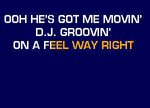 00H HE'S GOT ME MOVIN'
D.J. GROOVIN'
ON A FEEL WAY RIGHT