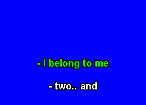 - I belong to me

- two.. and