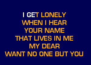 I GET LONELY
WHEN I HEAR
YOUR NAME
THAT LIVES IN ME
MY DEAR
WANT NO ONE BUT YOU