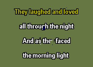 They laughed and loved
all throurh the night

And a3 the' faced

the morning light