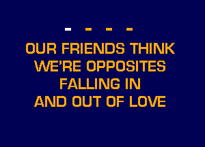 OUR FRIENDS THINK
WE'RE OPPOSITES
FALLING IN
AND OUT OF LOVE