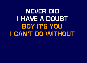 NEVER DID
I HAVE A DOUBT
BOY IT'S YOU

I CAN'T DO WITHOUT