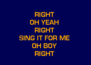 RIGHT
OH YEAH
RIGHT

SING IT FOR ME
0H BOY
RIGHT