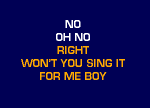 ND
OH NO
RIGHT

WON'T YOU SING IT
FOR ME BUY
