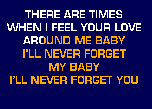 THERE ARE TIMES
WHEN I FEEL YOUR LOVE
AROUND ME BABY
I'LL NEVER FORGET
MY BABY
I'LL NEVER FORGET YOU