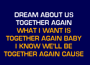 DREAM ABOUT US
TOGETHER AGAIN
WHAT I WANT IS
TOGETHER AGAIN BABY
I KNOW WE'LL BE
TOGETHER AGAIN CAUSE