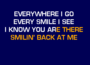 EVERYINHERE I GO
EVERY SMILE I SEE
I KNOW YOU ARE THERE
SMILINI BACK AT ME