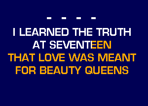 I LEARNED THE TRUTH
AT SEVENTEEN
THAT LOVE WAS MEANT
FOR BEAUTY QUEENS