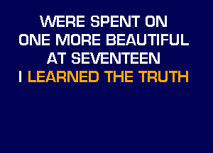 WERE SPENT ON
ONE MORE BEAUTIFUL
AT SEVENTEEN
I LEARNED THE TRUTH