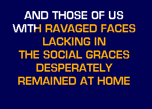 AND THOSE OF US
WITH RAVAGED FACES
LACKING IN
THE SOCIAL GRACES
DESPERATELY
REMAINED AT HOME