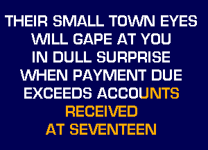 THEIR SMALL TOWN EYES
WILL GAPE AT YOU
IN DULL SURPRISE
WHEN PAYMENT DUE
EXCEEDS ACCOUNTS
RECEIVED
AT SEVENTEEN