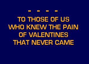 TO THOSE OF US
WHO KNEW THE PAIN
0F VALENTINES
THAT NEVER CAME
