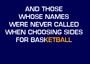 AND THOSE
WHOSE NAMES
WERE NEVER CALLED
WHEN CHOOSING SIDES
FOR BASKETBALL