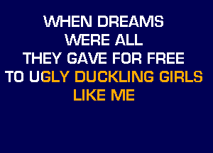 WHEN DREAMS
WERE ALL
THEY GAVE FOR FREE
TO UGLY DUCKLING GIRLS
LIKE ME